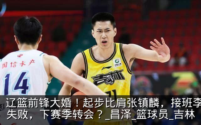 辽篮前锋大婚!起步比肩张镇麟,接班李晓旭失败,下赛季转会?_昌泽_篮球员_吉林