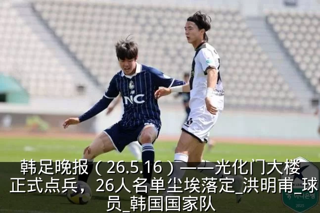 韩足晚报（26.5.16）——光化门大楼正式点兵，26人名单尘埃落定_洪明甫_球员_韩国国家队