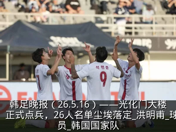 韩足晚报（26.5.16）——光化门大楼正式点兵，26人名单尘埃落定_洪明甫_球员_韩国国家队